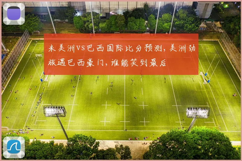 米美洲vs巴西国际比分预测,美洲劲旅遇巴西豪门,谁能笑到最后