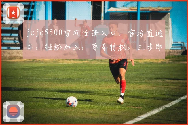 jcjc5500官网注册入口，官方直通车，轻松加入，尊享特权，三步即可完成，立即体验