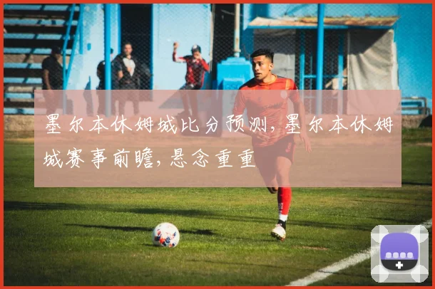 墨尔本休姆城比分预测,墨尔本休姆城赛事前瞻,悬念重重