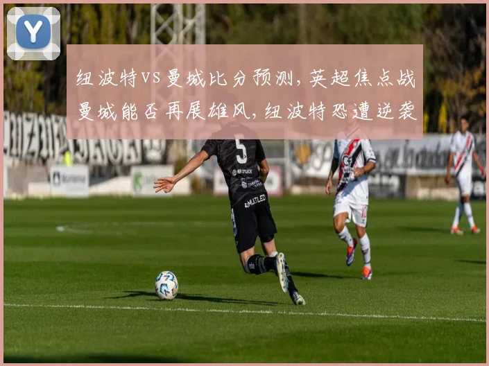 纽波特vs曼城比分预测,英超焦点战曼城能否再展雄风,纽波特恐遭逆袭