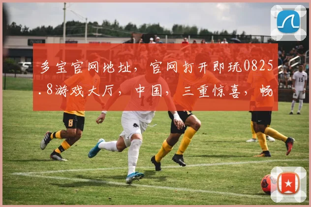 多宝官网地址,官网打开即玩0825.8游戏大厅,中国,三重惊喜,畅享游戏乐趣