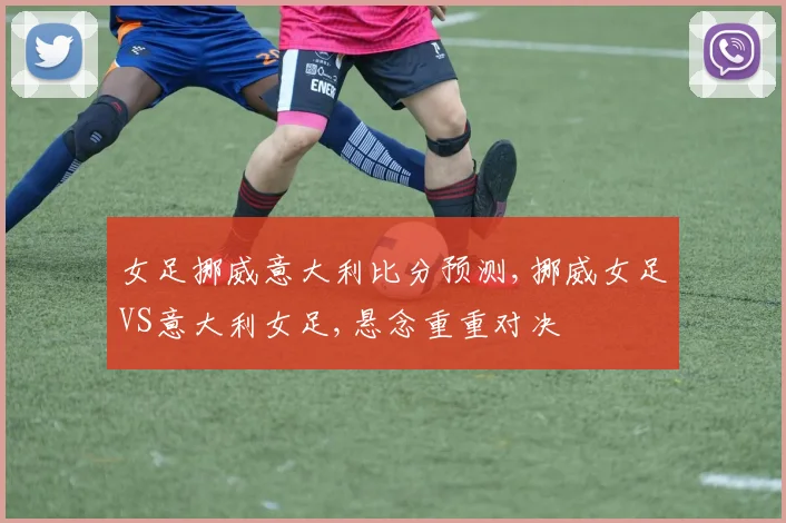 女足挪威意大利比分预测,挪威女足VS意大利女足,悬念重重对决