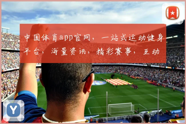 中国体育app官网，一站式运动健身平台，海量资讯，精彩赛事，互动交流，尽在掌握，体验非凡