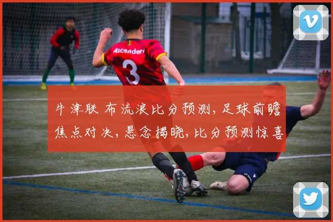 牛津联 布流浪比分预测,足球前瞻焦点对决,悬念揭晓,比分预测惊喜不断,不容错过